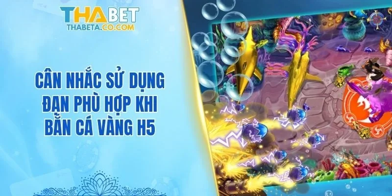 Bắn Cá Vàng H5 THABET - Ngư Trường Đổi Thưởng Top 1 3 Cân nhắc sử dụng đạn phù hợp khi bắn cá Vàng H5