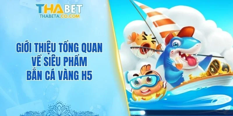 Bắn Cá Vàng H5 THABET - Ngư Trường Đổi Thưởng Top 1 1 Giới thiệu tổng quan về siêu phẩm bắn cá Vàng H5